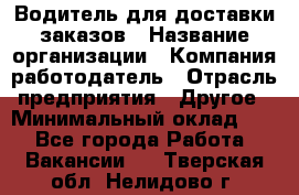 Водитель для доставки заказов › Название организации ­ Компания-работодатель › Отрасль предприятия ­ Другое › Минимальный оклад ­ 1 - Все города Работа » Вакансии   . Тверская обл.,Нелидово г.